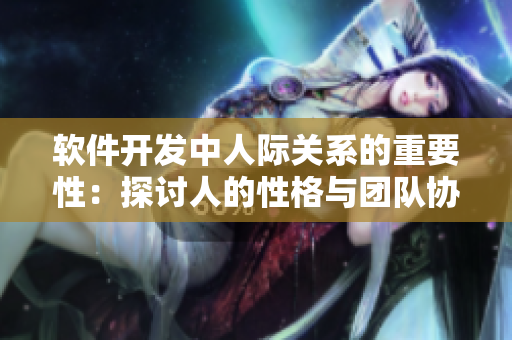 軟件開(kāi)發(fā)中人際關(guān)系的重要性：探討人的性格與團(tuán)隊(duì)協(xié)作的關(guān)聯(lián)