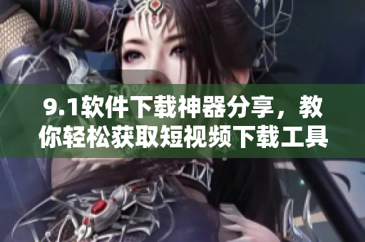 9.1軟件下載神器分享，教你輕松獲取短視頻下載工具