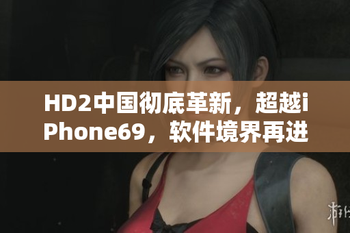 HD2中國徹底革新，超越iPhone69，軟件境界再進一步