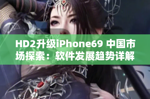 HD2升級iPhone69 中國市場探索：軟件發(fā)展趨勢詳解