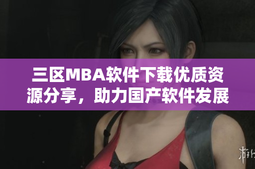 三區(qū)MBA軟件下載優(yōu)質(zhì)資源分享，助力國產(chǎn)軟件發(fā)展