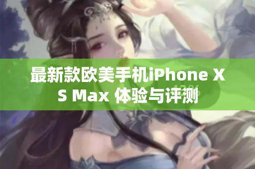 最新款歐美手機(jī)iPhone XS Max 體驗(yàn)與評測