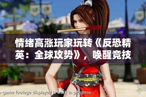 情緒高漲玩家玩轉(zhuǎn)《反恐精英：全球攻勢》，喚醒競技之魂