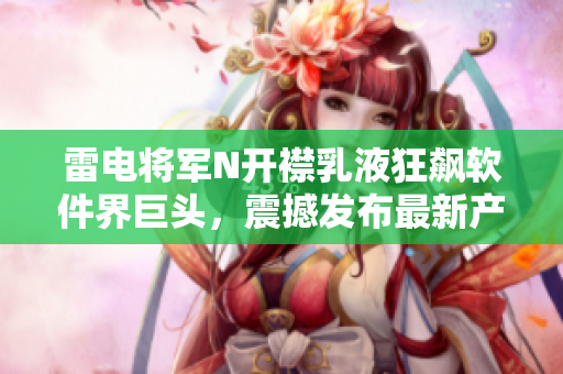 雷電將軍N開襟乳液狂飆軟件界巨頭，震撼發(fā)布最新產(chǎn)品畫冊(cè)