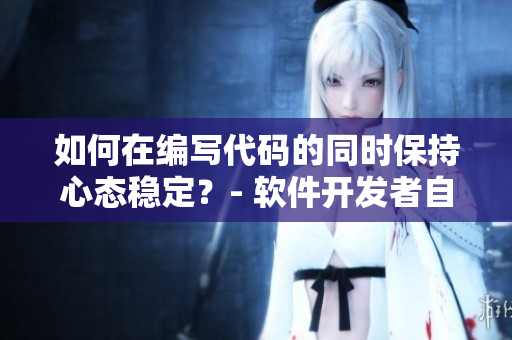 如何在編寫代碼的同時(shí)保持心態(tài)穩(wěn)定？- 軟件開發(fā)者自我調(diào)節(jié)技巧