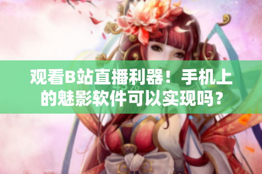觀看B站直播利器！手機(jī)上的魅影軟件可以實(shí)現(xiàn)嗎？