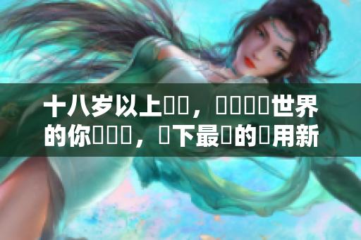 十八歲以上專屬，熱愛(ài)軟體世界的你別錯(cuò)過(guò)，當(dāng)下最紅的應(yīng)用新趨勢(shì)