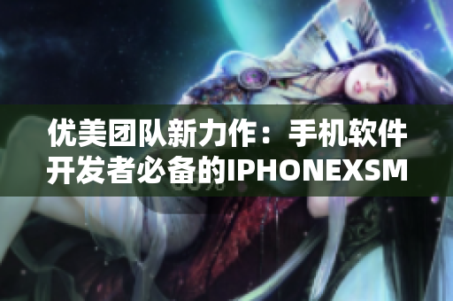 優(yōu)美團(tuán)隊(duì)新力作：手機(jī)軟件開發(fā)者必備的IPHONEXSMAX詳細(xì)評(píng)測(cè)