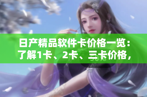 日產(chǎn)精品軟件卡價(jià)格一覽：了解1卡、2卡、三卡價(jià)格，滿足不同需求