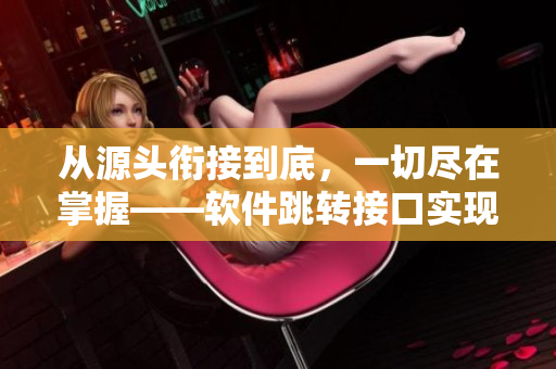 從源頭銜接到底，一切盡在掌握——軟件跳轉(zhuǎn)接口實(shí)現(xiàn)永不失聯(lián)
