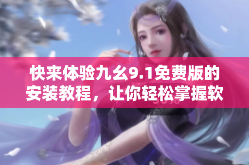 快來(lái)體驗(yàn)九幺9.1免費(fèi)版的安裝教程，讓你輕松掌握軟件安裝的技巧!