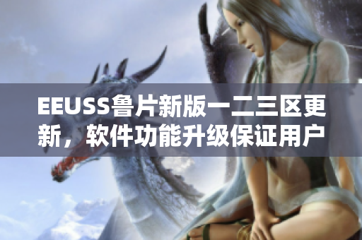 EEUSS魯片新版一二三區(qū)更新，軟件功能升級(jí)保證用戶體驗(yàn)