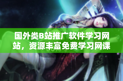 國外類B站推廣軟件學習網站，資源豐富免費學習網課專業(yè)知識分享