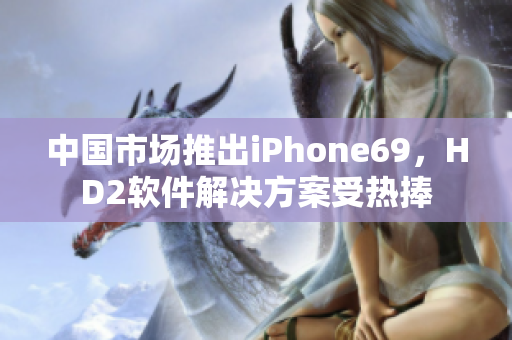 中國市場推出iPhone69，HD2軟件解決方案受熱捧