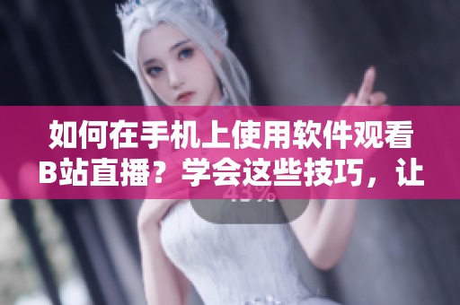 如何在手機(jī)上使用軟件觀看B站直播？學(xué)會這些技巧，讓你的直播體驗(yàn)更絲滑
