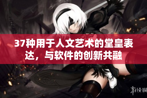 37種用于人文藝術(shù)的堂皇表達(dá)，與軟件的創(chuàng)新共融