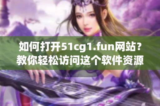 如何打開51cg1.fun網(wǎng)站？教你輕松訪問(wèn)這個(gè)軟件資源站