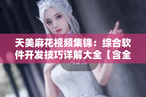 天美麻花視頻集錦：綜合軟件開發(fā)技巧詳解大全【含全程實(shí)操】