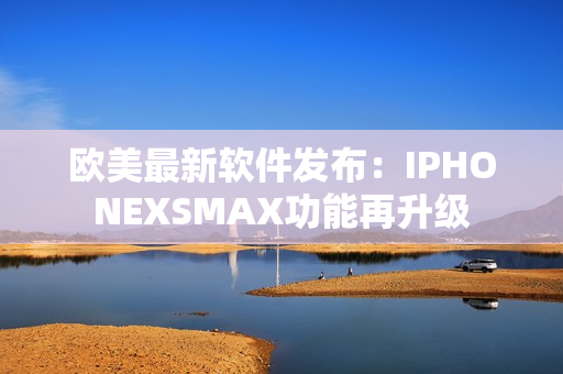 歐美最新軟件發(fā)布：IPHONEXSMAX功能再升級(jí)