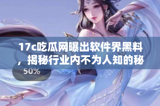 17c吃瓜網(wǎng)曝出軟件界黑料，揭秘行業(yè)內(nèi)不為人知的秘聞