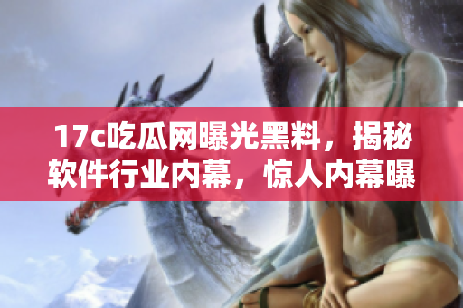 17c吃瓜網(wǎng)曝光黑料，揭秘軟件行業(yè)內(nèi)幕，驚人內(nèi)幕曝光！
