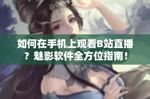 如何在手機(jī)上觀看B站直播？魅影軟件全方位指南！