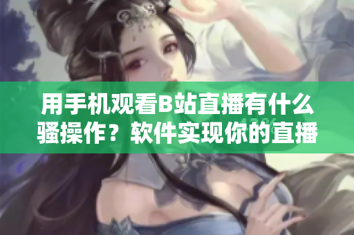 用手機(jī)觀看B站直播有什么騷操作？軟件實現(xiàn)你的直播夢想!