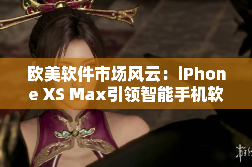 歐美軟件市場風(fēng)云：iPhone XS Max引領(lǐng)智能手機(jī)軟件創(chuàng)新