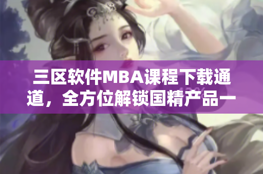 三區(qū)軟件MBA課程下載通道，全方位解鎖國精產(chǎn)品一區(qū)資訊