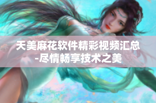 天美麻花軟件精彩視頻匯總-盡情暢享技術之美