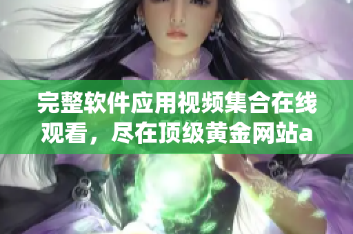 完整軟件應(yīng)用視頻集合在線(xiàn)觀看，盡在頂級(jí)黃金網(wǎng)站app