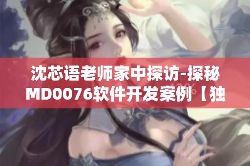 沈芯語老師家中探訪-探秘MD0076軟件開發(fā)案例【獨家報道】