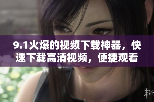 9.1火爆的視頻下載神器，快速下載高清視頻，便捷觀看！