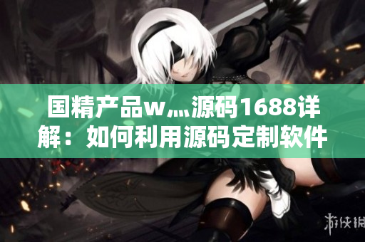 國(guó)精產(chǎn)品w灬源碼1688詳解：如何利用源碼定制軟件？
