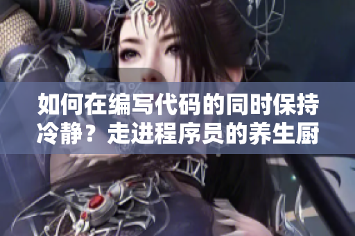 如何在編寫代碼的同時保持冷靜？走進(jìn)程序員的養(yǎng)生廚房