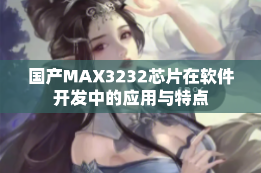 國產(chǎn)MAX3232芯片在軟件開發(fā)中的應(yīng)用與特點(diǎn)