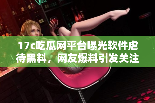 17c吃瓜網(wǎng)平臺曝光軟件虐待黑料，網(wǎng)友爆料引發(fā)關注