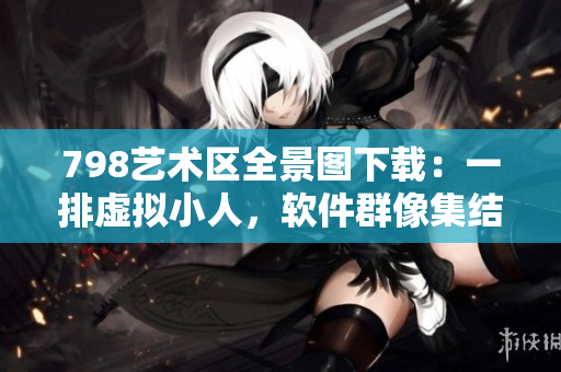 798藝術(shù)區(qū)全景圖下載：一排虛擬小人，軟件群像集結(jié)