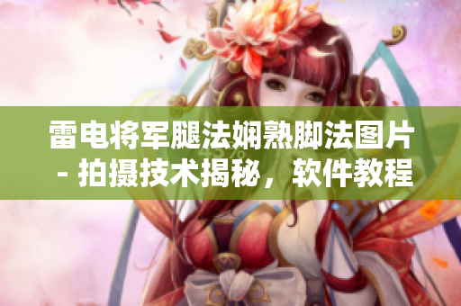 雷電將軍腿法嫻熟腳法圖片 - 拍攝技術(shù)揭秘，軟件教程詳解
