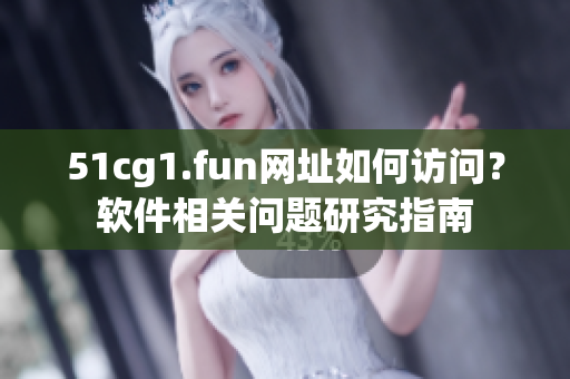 51cg1.fun網(wǎng)址如何訪問？軟件相關(guān)問題研究指南