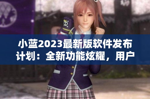 小藍2023最新版軟件發(fā)布計劃：全新功能炫耀，用戶期待高漲