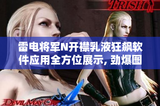 雷電將軍N開襟乳液狂飆軟件應(yīng)用全方位展示, 勁爆圖片大揭秘