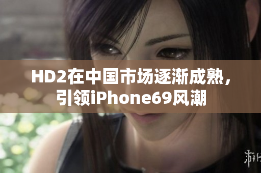 HD2在中國市場逐漸成熟，引領iPhone69風潮