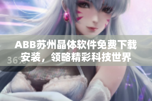 ABB蘇州晶體軟件免費(fèi)下載安裝，領(lǐng)略精彩科技世界