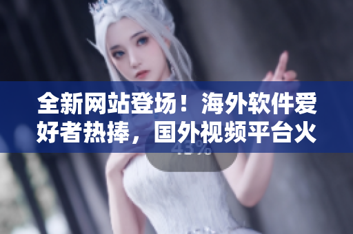 全新網(wǎng)站登場！海外軟件愛好者熱捧，國外視頻平臺火爆推廣軟件精品