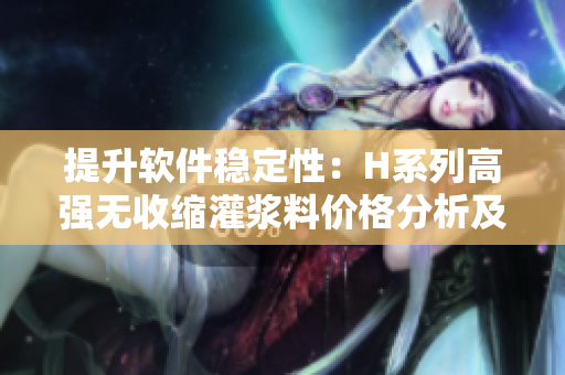 提升軟件穩(wěn)定性：H系列高強(qiáng)無(wú)收縮灌漿料價(jià)格分析及應(yīng)用指南