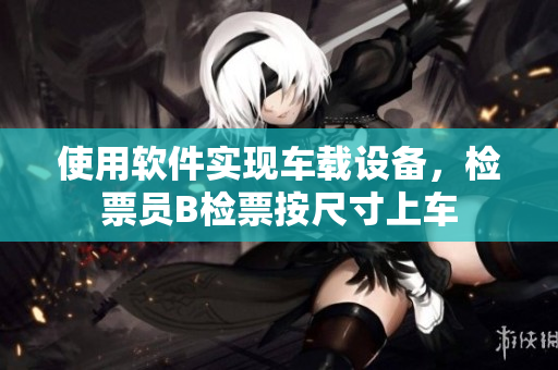 使用軟件實現(xiàn)車載設(shè)備，檢票員B檢票按尺寸上車