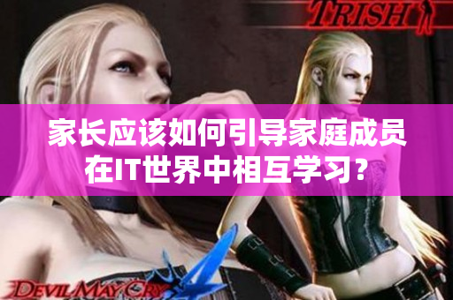家長(zhǎng)應(yīng)該如何引導(dǎo)家庭成員在IT世界中相互學(xué)習(xí)？