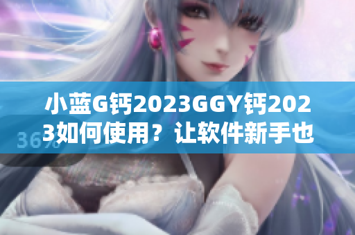 小藍(lán)G鈣2023GGY鈣2023如何使用？讓軟件新手也能輕松掌握