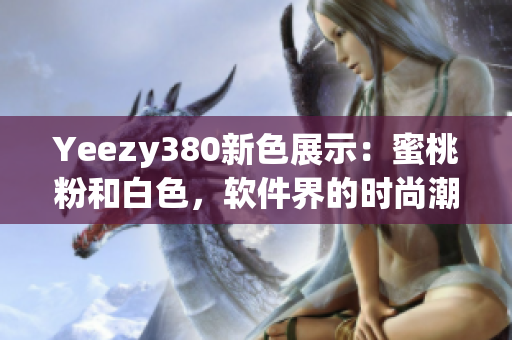Yeezy380新色展示：蜜桃粉和白色，軟件界的時(shí)尚潮流必備款